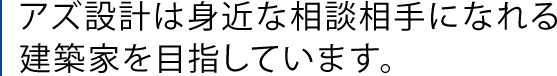 アズ設計は身近な相談相手になれる建築家を目指しています。