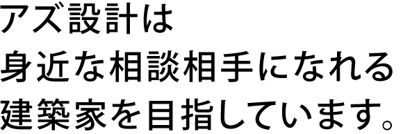 アズ設計は身近な相談相手になれる建築家を目指しています。